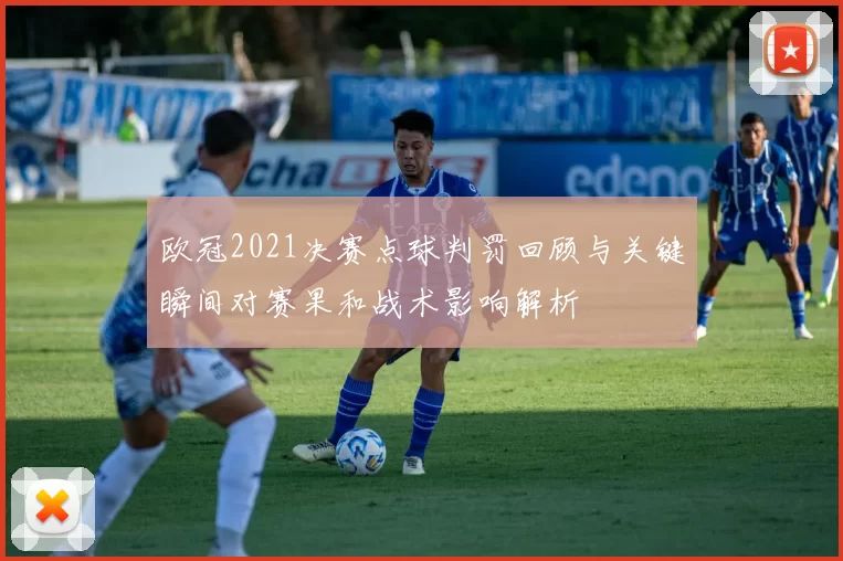 欧冠2021决赛点球判罚回顾与关键瞬间对赛果和战术影响解析