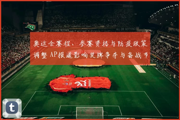 奥运会赛程、参赛资格与防疫政策调整 AP报道影响奖牌争夺与备战节奏